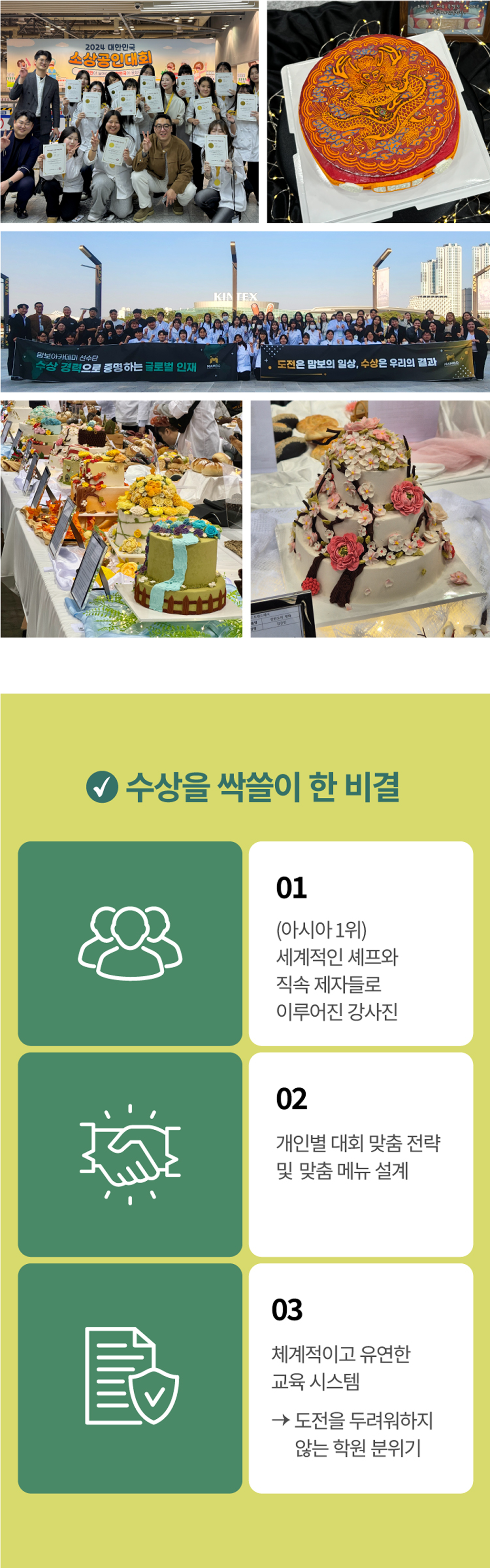 수상을 싹쓸이 한 비결 1. 아시아 1위 세계적인 셰프와 직속 제자들로 이루어진 강사진. 2. 개인별 대회 맞춤 전략 및 맞춤 메뉴 설계. 3. 체계적이고 유연한 교육 시스템 -> 도전을 두려워하지 않는 학원 분위기